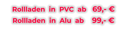 Rollladen  in  PVC  ab   69,- € Rollladen  in  Alu  ab    99,- €